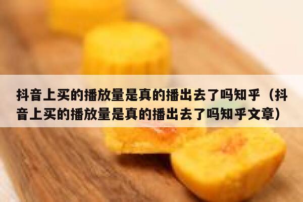 抖音上买的播放量是真的播出去了吗知乎（抖音上买的播放量是真的播出去了吗知乎文章） 第1张