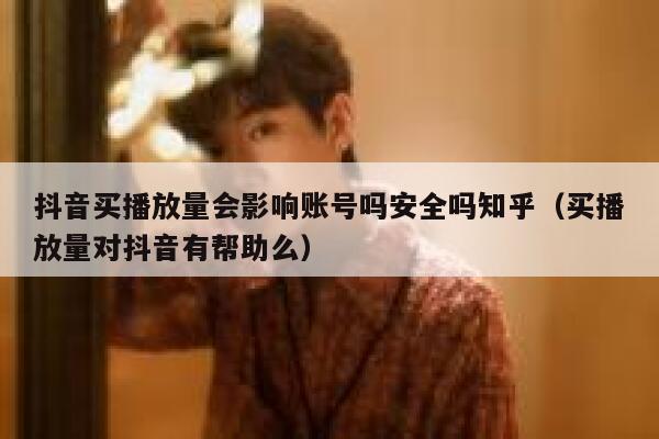 抖音买播放量会影响账号吗安全吗知乎（买播放量对抖音有帮助么） 第1张