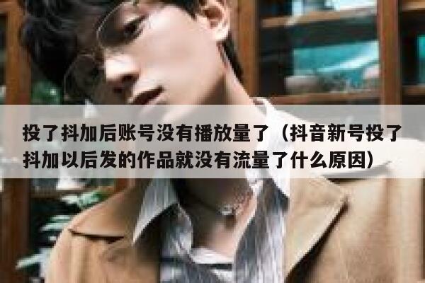 投了抖加后账号没有播放量了（抖音新号投了抖加以后发的作品就没有流量了什么原因） 第1张