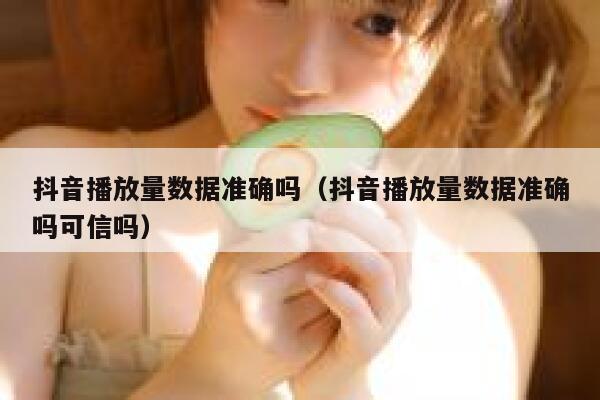 抖音播放量数据准确吗（抖音播放量数据准确吗可信吗） 第1张