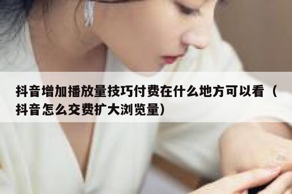 抖音增加播放量技巧付费在什么地方可以看（抖音怎么交费扩大浏览量） 第1张
