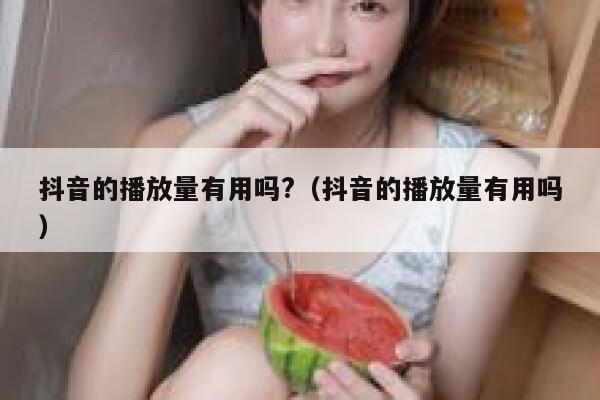 抖音的播放量有用吗?（抖音的播放量有用吗） 第1张