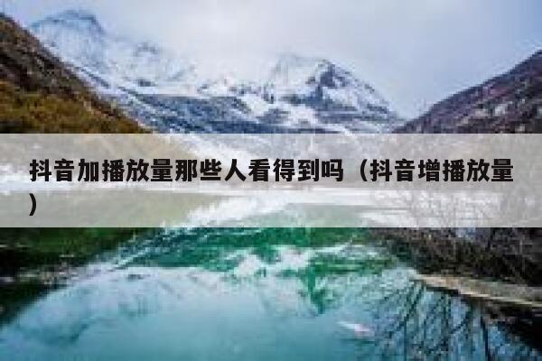 抖音加播放量那些人看得到吗（抖音增播放量） 第1张