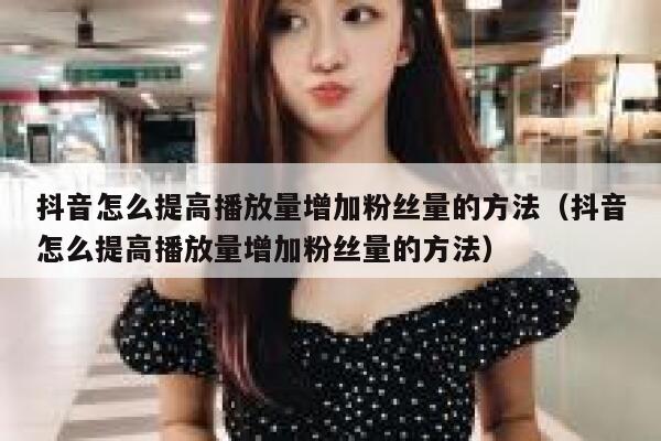 抖音怎么提高播放量增加粉丝量的方法（抖音怎么提高播放量增加粉丝量的方法） 第1张
