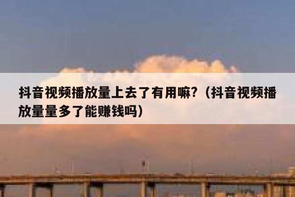 抖音视频播放量上去了有用嘛?（抖音视频播放量量多了能赚钱吗） 第1张