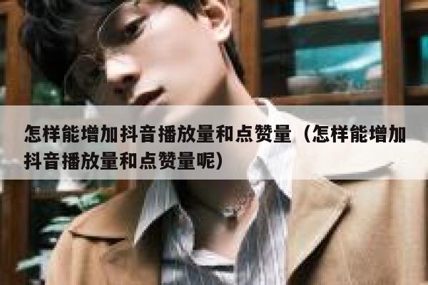 怎样能增加抖音播放量和点赞量(怎样能增加抖音播放量和点赞量呢) 第1张 怎样能增加抖音播放量和点赞量(怎样能增加抖音播放量和点赞量呢) 第1张