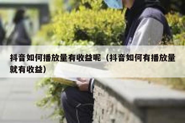 抖音如何播放量有收益呢(抖音如何有播放量就有收益) 第1张 抖音如何播放量有收益呢(抖音如何有播放量就有收益) 第1张