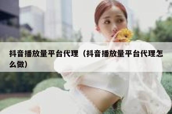 抖音播放量平台代理(抖音播放量平台代理怎么做) 第1张 抖音播放量平台代理(抖音播放量平台代理怎么做) 第1张