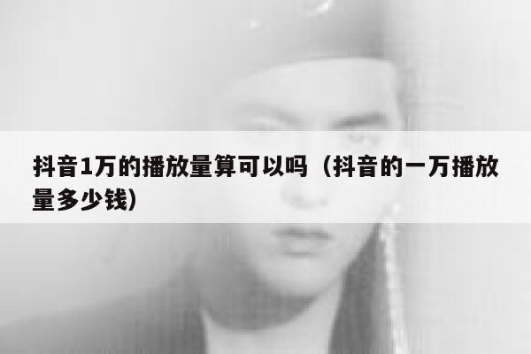 抖音1万的播放量算可以吗(抖音的一万播放量多少钱) 第1张 抖音1万的播放量算可以吗(抖音的一万播放量多少钱) 第1张