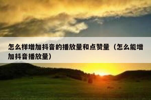 怎么样增加抖音的播放量和点赞量（怎么能增加抖音播放量） 第1张