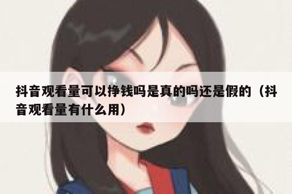 抖音观看量可以挣钱吗是真的吗还是假的(抖音观看量有什么用) 第1张 抖音观看量可以挣钱吗是真的吗还是假的(抖音观看量有什么用) 第1张