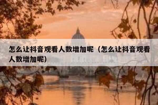 怎么让抖音观看人数增加呢（怎么让抖音观看人数增加呢） 第1张