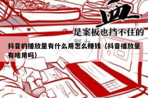抖音的播放量有什么用怎么赚钱(抖音播放量有啥用吗) 第1张 抖音的播放量有什么用怎么赚钱(抖音播放量有啥用吗) 第1张
