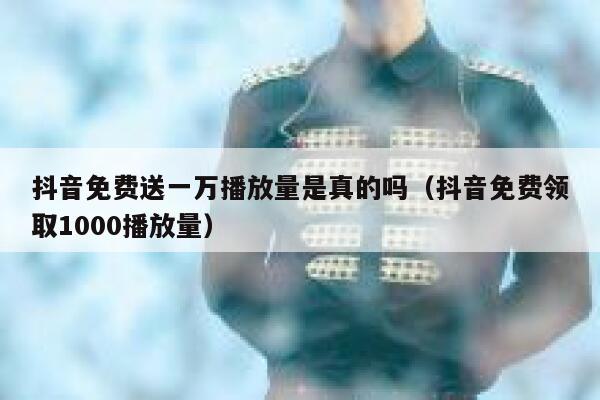 抖音免费送一万播放量是真的吗(抖音免费领取1000播放量) 第1张 抖音免费送一万播放量是真的吗(抖音免费领取1000播放量) 第1张