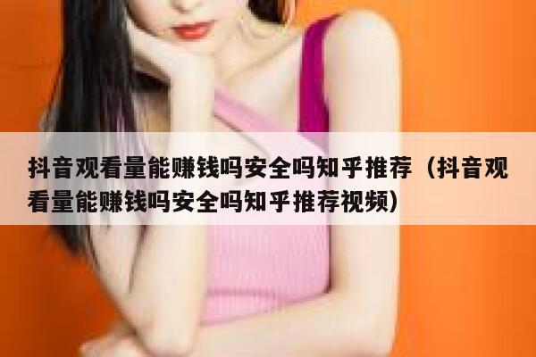 抖音观看量能赚钱吗安全吗知乎推荐(抖音观看量能赚钱吗安全吗知乎推荐视频) 第1张 抖音观看量能赚钱吗安全吗知乎推荐(抖音观看量能赚钱吗安全吗知乎推荐视频) 第1张