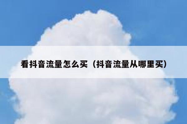 看抖音流量怎么买(抖音流量从哪里买) 第1张 看抖音流量怎么买(抖音流量从哪里买) 第1张
