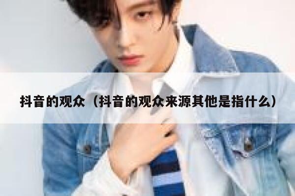 抖音的观众(抖音的观众来源其他是指什么) 第1张 抖音的观众(抖音的观众来源其他是指什么) 第1张