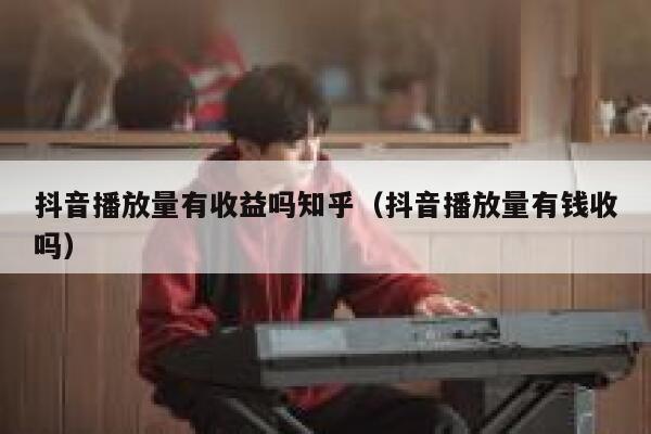 抖音播放量有收益吗知乎(抖音播放量有钱收吗) 第1张 抖音播放量有收益吗知乎(抖音播放量有钱收吗) 第1张