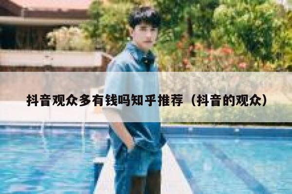 抖音观众多有钱吗知乎推荐(抖音的观众) 第1张 抖音观众多有钱吗知乎推荐(抖音的观众) 第1张