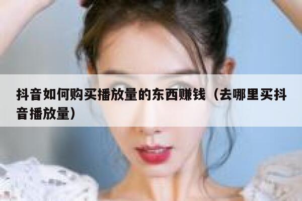 抖音如何购买播放量的东西赚钱(去哪里买抖音播放量) 第1张 抖音如何购买播放量的东西赚钱(去哪里买抖音播放量) 第1张