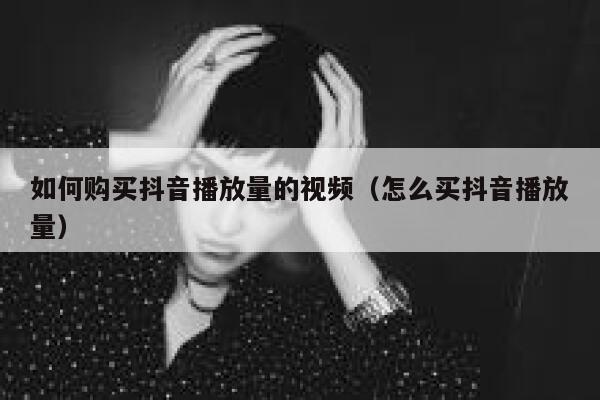 如何购买抖音播放量的视频（怎么买抖音播放量） 第1张