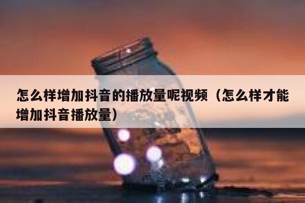 怎么样增加抖音的播放量呢视频（怎么样才能增加抖音播放量） 第1张