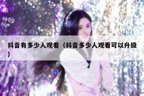 抖音有多少人观看(抖音多少人观看可以升级) 第1张 抖音有多少人观看(抖音多少人观看可以升级) 第1张