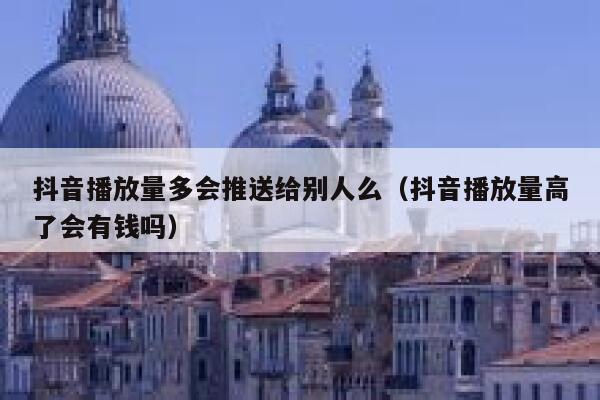 抖音播放量多会推送给别人么（抖音播放量高了会有钱吗） 第1张