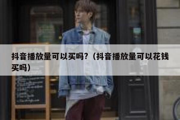 抖音播放量可以买吗?(抖音播放量可以花钱买吗) 第1张 抖音播放量可以买吗?(抖音播放量可以花钱买吗) 第1张