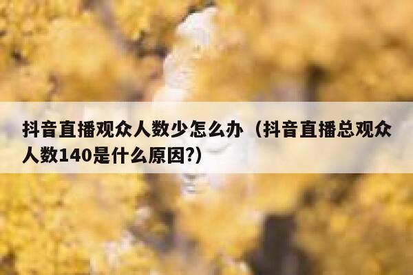 抖音直播观众人数少怎么办(抖音直播总观众人数140是什么原因?) 第1张 抖音直播观众人数少怎么办(抖音直播总观众人数140是什么原因?) 第1张