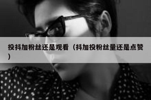 投抖加粉丝还是观看(抖加投粉丝量还是点赞) 第1张 投抖加粉丝还是观看(抖加投粉丝量还是点赞) 第1张