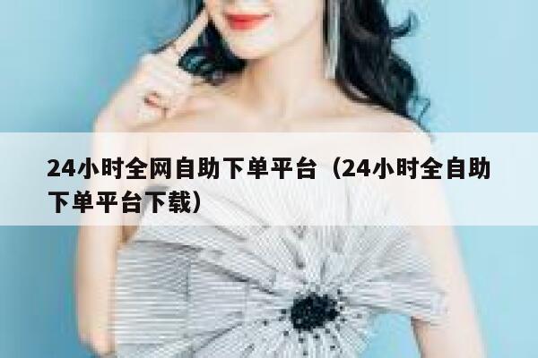 24小时全网自助下单平台（24小时全自助下单平台下载） 第1张