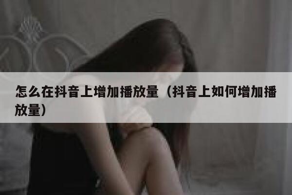 怎么在抖音上增加播放量（抖音上如何增加播放量） 第1张