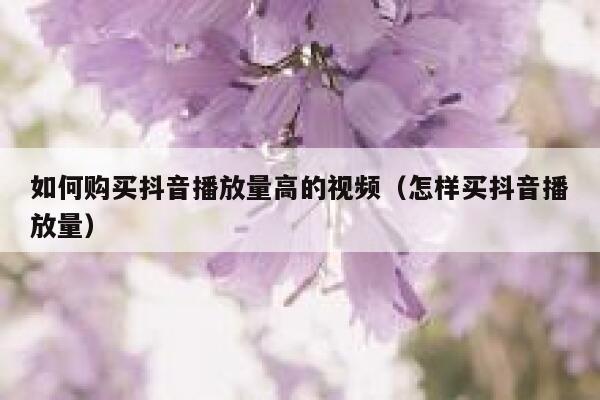 如何购买抖音播放量高的视频（怎样买抖音播放量） 第1张