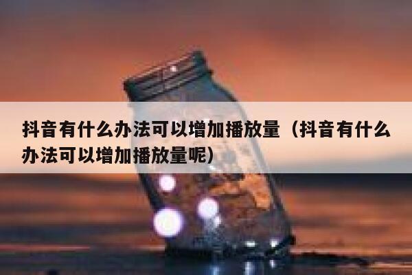 抖音有什么办法可以增加播放量（抖音有什么办法可以增加播放量呢） 第1张