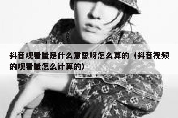 抖音观看量是什么意思呀怎么算的（抖音视频的观看量怎么计算的） 第1张