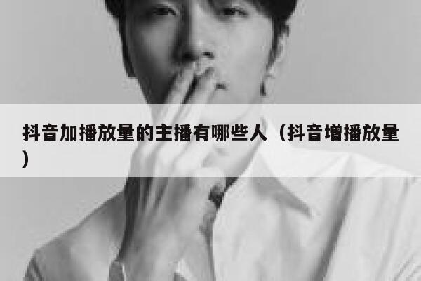 抖音加播放量的主播有哪些人（抖音增播放量） 第1张