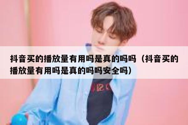 抖音买的播放量有用吗是真的吗吗（抖音买的播放量有用吗是真的吗吗安全吗） 第1张