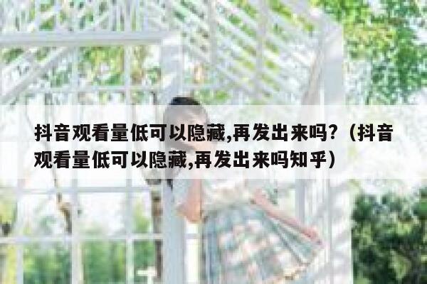 抖音观看量低可以隐藏,再发出来吗?（抖音观看量低可以隐藏,再发出来吗知乎） 第1张