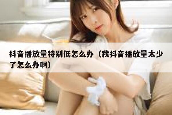 抖音播放量特别低怎么办（我抖音播放量太少了怎么办啊） 第1张