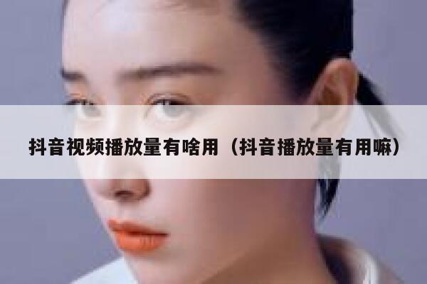 抖音视频播放量有啥用（抖音播放量有用嘛） 第1张