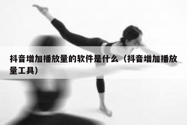 抖音增加播放量的软件是什么（抖音增加播放量工具） 第1张