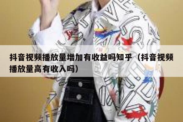抖音视频播放量增加有收益吗知乎（抖音视频播放量高有收入吗） 第1张