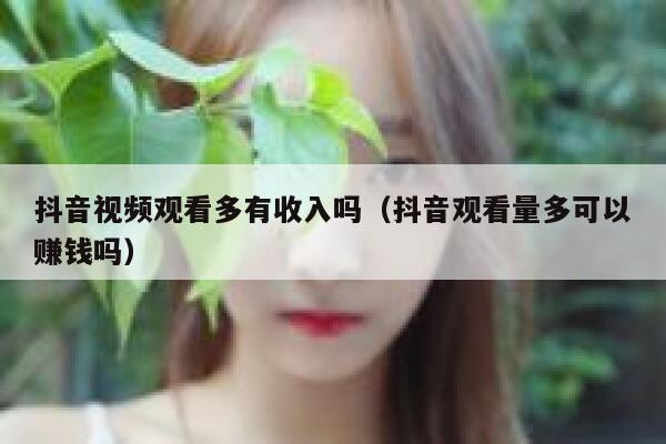 抖音视频观看多有收入吗（抖音观看量多可以赚钱吗） 第1张