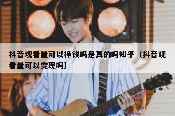 抖音观看量可以挣钱吗是真的吗知乎（抖音观看量可以变现吗） 第1张