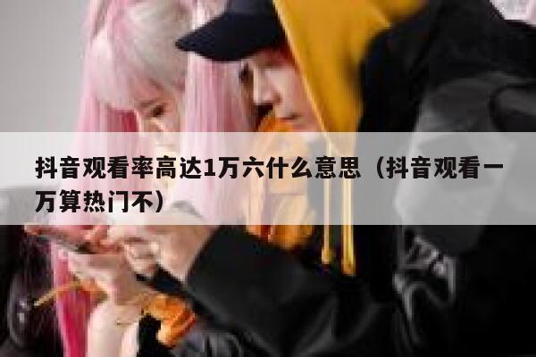 抖音观看率高达1万六什么意思（抖音观看一万算热门不） 第1张