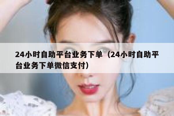 24小时自助平台业务下单（24小时自助平台业务下单微信支付） 第1张