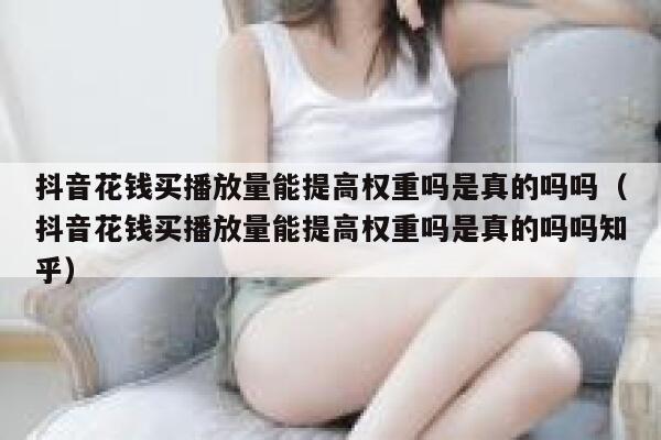 抖音花钱买播放量能提高权重吗是真的吗吗(抖音花钱买播放量能提高权重吗是真的吗吗知乎) 第1张 抖音花钱买播放量能提高权重吗是真的吗吗(抖音花钱买播放量能提高权重吗是真的吗吗知乎) 第1张