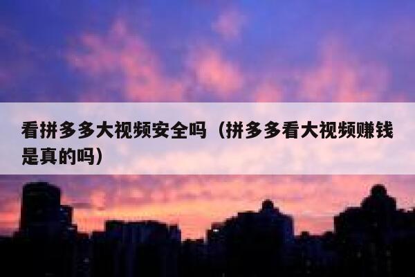 看拼多多大视频安全吗(拼多多看大视频赚钱是真的吗) 第1张 看拼多多大视频安全吗(拼多多看大视频赚钱是真的吗) 第1张