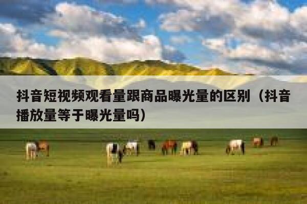 抖音短视频观看量跟商品曝光量的区别(抖音播放量等于曝光量吗) 第1张 抖音短视频观看量跟商品曝光量的区别(抖音播放量等于曝光量吗) 第1张
